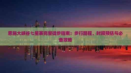 恩施大峡谷七星寨完整徒步指南：步行路程、时间预估与必备攻略