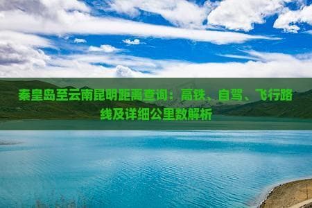 秦皇岛至云南昆明距离查询：高铁、自驾、飞行路线及详细公里数解析