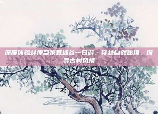 深度体验蚌埠至狼巷迷谷一日游，穿越自然秘境，探寻古村风情