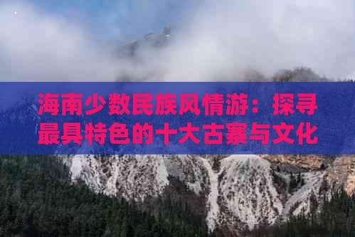 海南少数民族风情游：探寻更具特色的十大古寨与文化体验景点