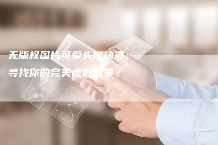 无版权图片可爱头像动漫：寻找你的完美虚拟形象