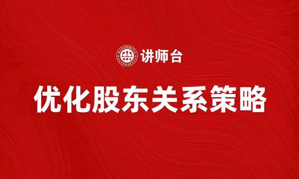 优化股东关系的有效策略与实践分享
