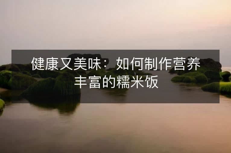 健康又美味：如何制作营养丰富的糯米饭