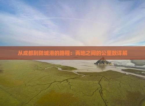 从成都到防城港的路程：两地之间的公里数详解