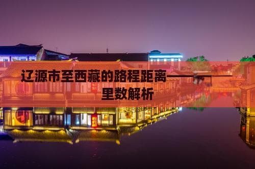辽源市至西藏的路程距离——精确公里数解析