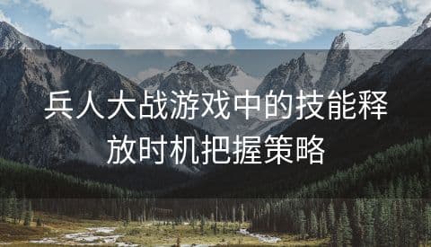 兵人大战游戏中的技能释放时机把握策略