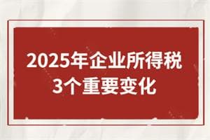 2025年企业所得税3个变化！财务人员请及时了解新政策