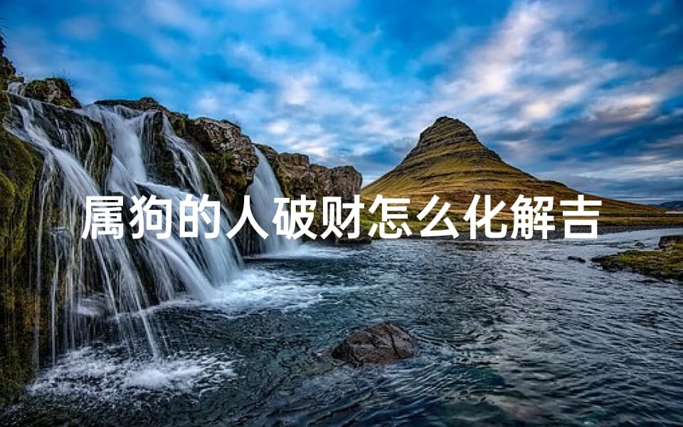 属狗的人破财怎么化解吉凶,属狗人破财化解吉凶攻略
