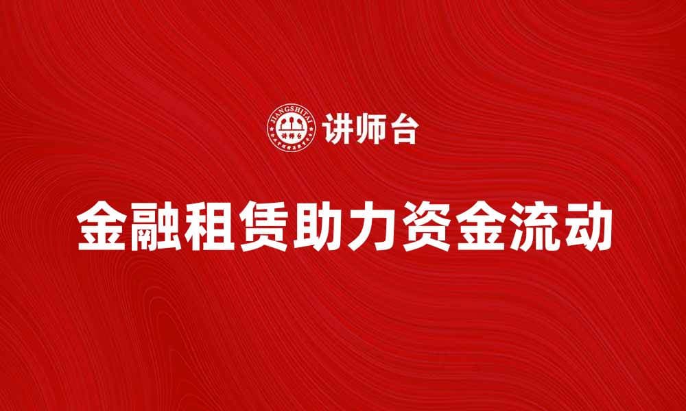 金融租赁业务如何助力企业资金流动与发展