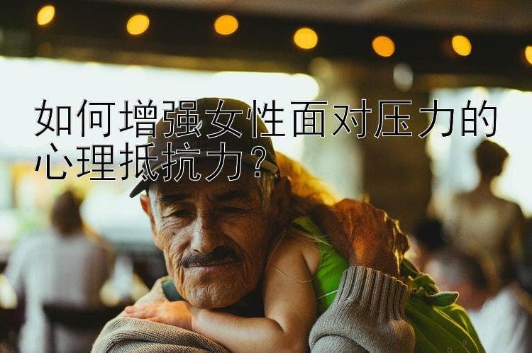 如何增强女性面对压力的心理抵抗力？