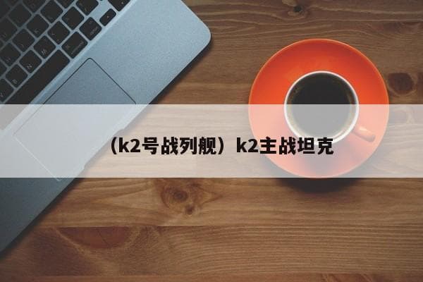 韩国K2主战坦克：技术特点与性能参数详解