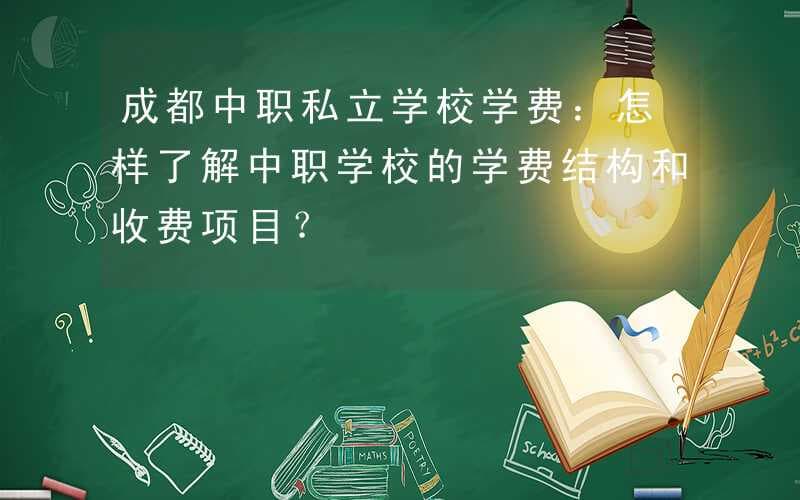 成都中职私立学校学费：怎样了解中职学校的学费结构和收费项目？