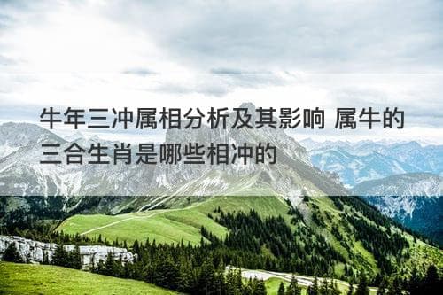 牛年三冲属相分析及其影响 属牛的三合生肖是哪些相冲的