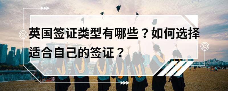 英国签证类型有哪些？如何选择适合自己的签证？