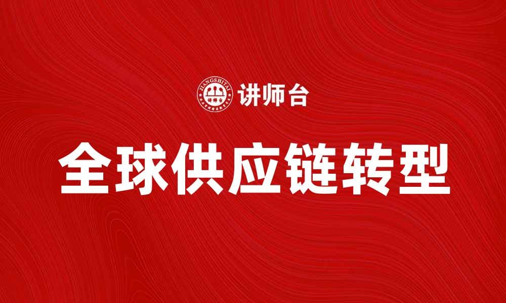 全球供应链转型：如何应对未来挑战与机遇