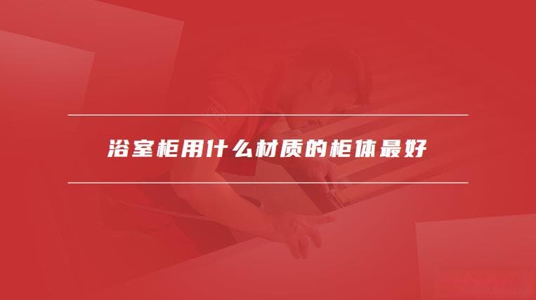 浴室柜用什么材质的柜体最好，如何选择浴室柜材质