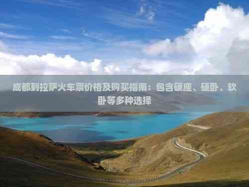 成都到拉萨火车票价格及购买指南：包含硬座、硬卧、软卧等多种选择