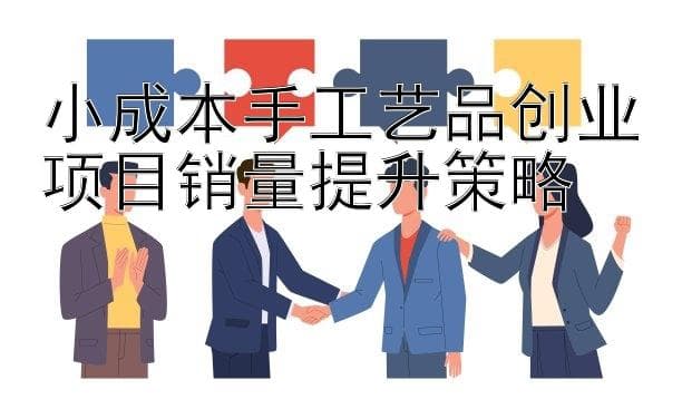 小成本手工艺品创业项目销量提升策略