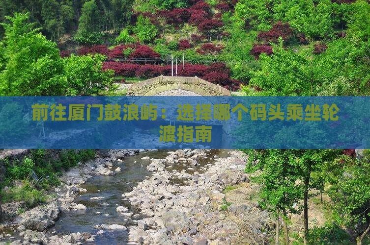 前往厦门鼓浪屿：选择哪个码头乘坐轮渡指南