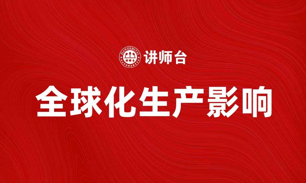 全球化生产对现代经济发展的深远影响分析