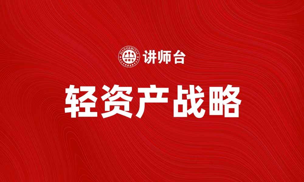 轻资产战略助力企业高效发展与创新转型