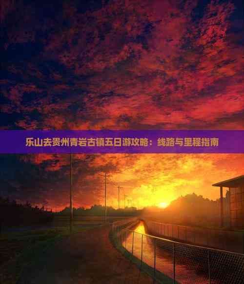 乐山去贵州青岩古镇五日游攻略：线路与里程指南