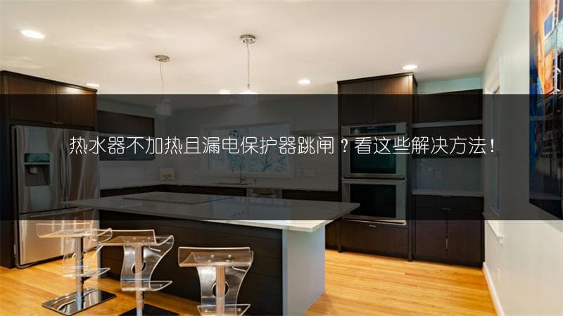 热水器不加热且漏电保护器跳闸？这些解决方法帮你轻松应对！