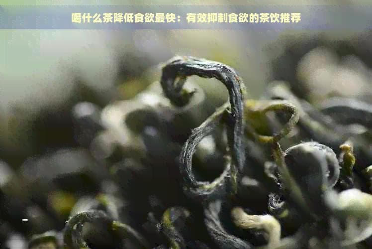 喝什么茶降低食欲最快：有效抑制食欲的茶饮推荐