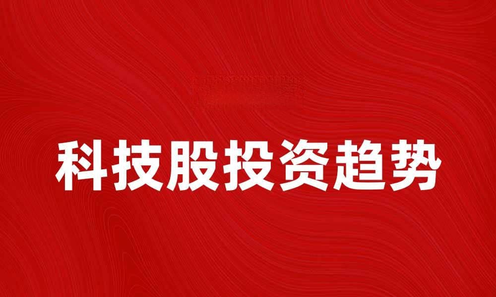 科技股投资趋势分析与未来发展前景探讨