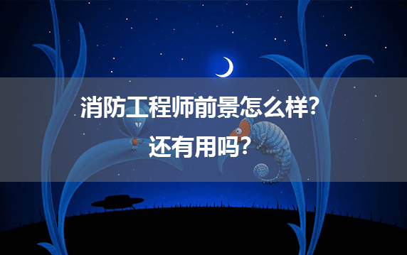 消防工程师前景怎么样？还有用吗？