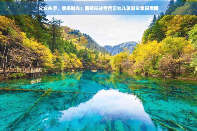 父女共游，幸福时光：简短描述爸爸带女儿旅游的幸福瞬间