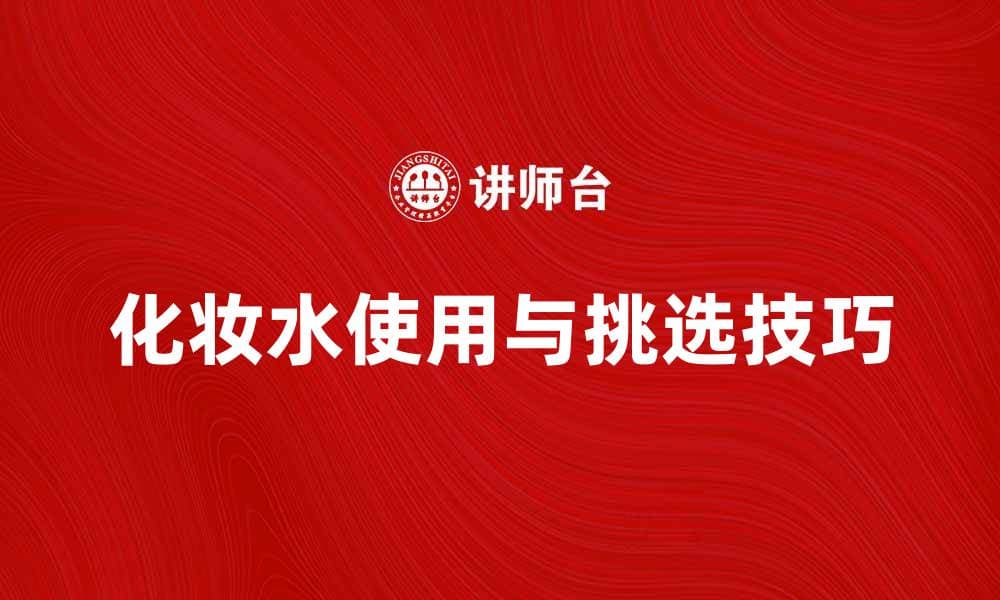 化妆水的正确使用方法与挑选技巧全解析