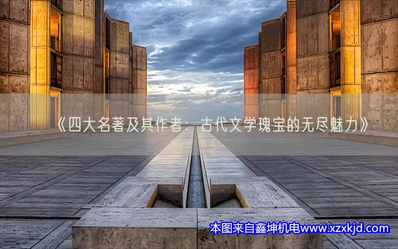 四大名著及其作者：古代文学瑰宝的无尽魅力