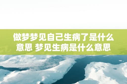 梦见自己生病了是什么意思？从心理到生理的全面解读