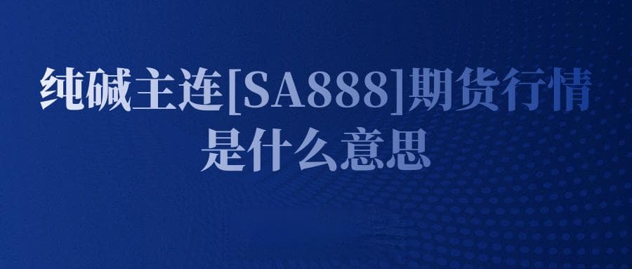 纯碱主连[SA888]期货行情是什么意思_如何分析