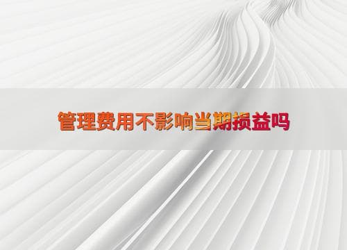 管理费用会影响当期损益吗？一文详解管理费用的会计处理与企业财务健康
