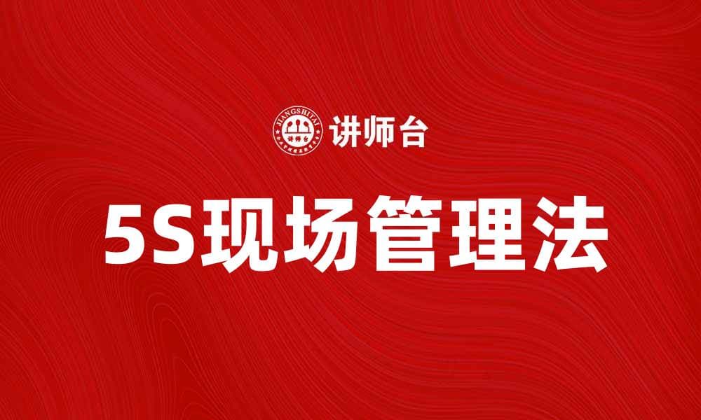 提升工作效率，掌握5S现场管理法的实用技巧