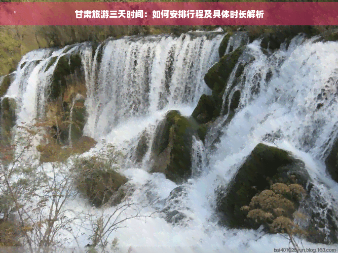 甘肃旅游三天时间：如何安排行程及具体时长解析