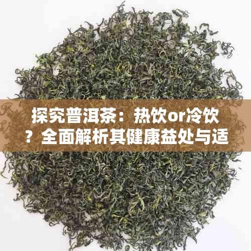 探究普洱茶：热饮or冷饮？全面解析其健康益处与适宜温度