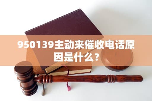 950139主动来催收电话原因是什么？