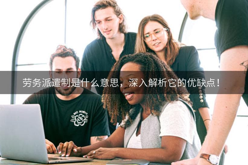 劳务派遣制是什么意思？全面解析这一现代用工制度