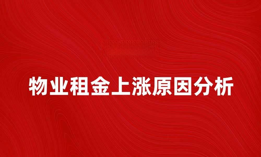 物业租金上涨原因解析及应对策略