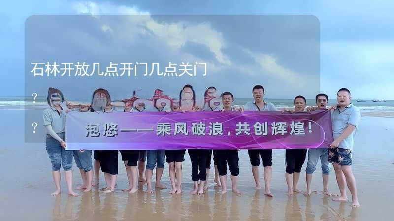 石林开放几点开门几点关门？石林开放游玩需要多长时间？