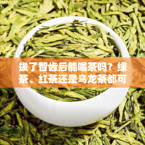 拔了智齿后能喝茶吗？绿茶、红茶还是乌龙茶都可以吗？