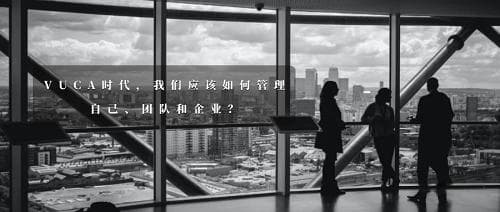 VUCA时代，我们应该如何管理自己、团队和企业？