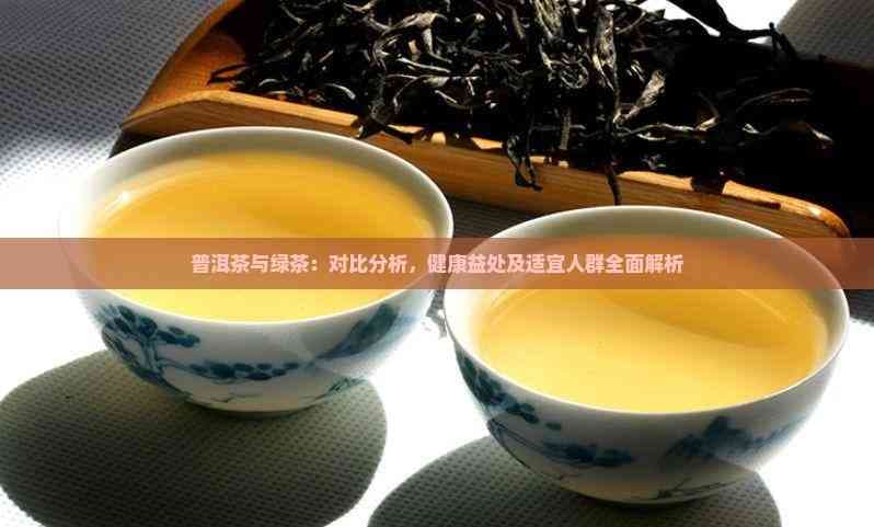 普洱茶与绿茶：对比分析，健康益处及适宜人群全面解析