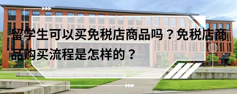 留学生可以买免税店商品吗？免税店商品购买流程是怎样的？