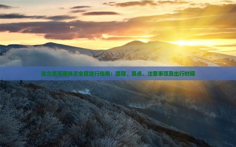 淮北至西藏林芝全程旅行指南：路程、景点、注意事项及出行时间