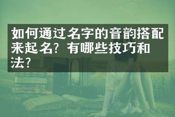 如何通过名字的音韵搭配来起名？有哪些技巧和方法？