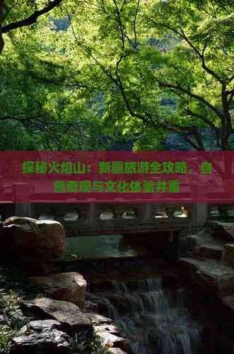 探秘火焰山：新疆旅游全攻略，自然奇观与文化体验并重